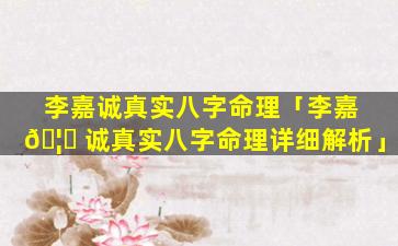 李嘉诚真实八字命理「李嘉 🦆 诚真实八字命理详细解析」